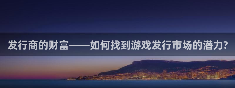 陕西杏耀子文化创意有限公司是做什么的：发行商的财富——如何找到游戏发行市场的潜力?