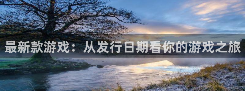 杏耀官网登录注册账号是什么意思：最新款游戏：从发行日期看你的游戏之旅