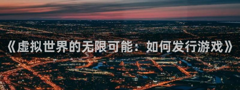 杏耀智邦：《虚拟世界的无限可能：如何发行游戏》