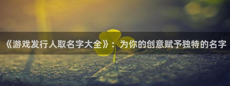 杏耀官网是什么娱乐?：《游戏发行人取名字大全》：为你的创意赋予独特的名字