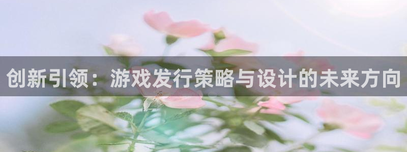 杏耀子公司怎么样可靠吗：创新引领：游戏发行策略与设计的未来方向