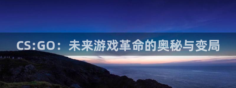 杏耀官网注册平台是什么：CS:GO：未来游戏革命的奥秘与变局