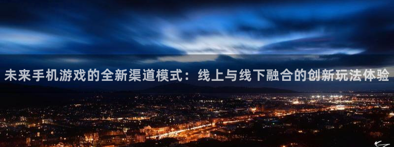 杏耀官网注册平台合法吗?：未来手机游戏的全新渠道模式：线上与线下融合的创新玩法体验