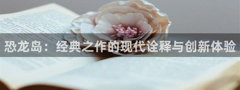 广东杏耀电子商务有限公司电话：恐龙岛：经典之作的现代诠释与创新体验